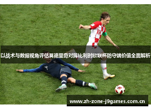 以战术与数据视角评估莫德里奇对阵比利时欧联杯防守端价值全面解析
