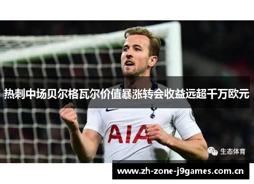 热刺中场贝尔格瓦尔价值暴涨转会收益远超千万欧元